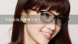 中国眼镜品牌哪个好？哪家眼镜店配眼镜较好！