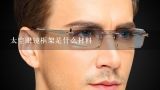 太空眼镜框架是什么材料,眼镜框架保养的注意事项