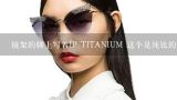 镜架的脚上写着IP TITANIUM 这个是纯钛的还是镀钛的,眼镜片上的TITANIUM是什么意思