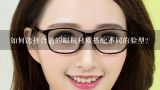 如何选择合适的眼镜材质搭配不同的脸型?
