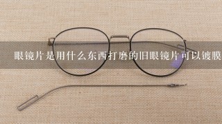 眼镜片是用什么东西打磨的旧眼镜片可以镀膜吗？