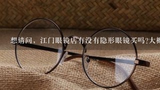 想请问，江门眼镜店有没有隐形眼镜买吗?大概是多少钱呢?有没有没度数的啊?