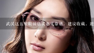 武汉这五家眼镜店实惠又靠谱，建议收藏，避免被坑!!
