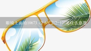 眼镜上面的10673 c2 65□12-127是什么意思
