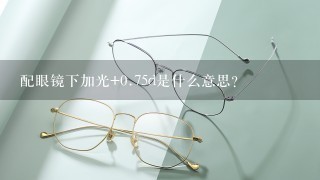 配眼镜下加光+0.75d是什么意思？