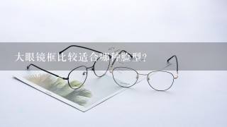 大眼镜框比较适合哪种脸型？