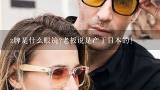 z牌是什么眼镜?老板说是产于日本的！