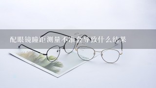 配眼镜瞳距测量不准会导致什么结果