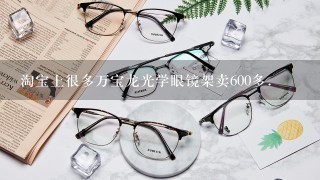 淘宝上很多万宝龙光学眼镜架卖600多.