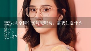 想去北京同仁医院配眼镜，需要注意什么