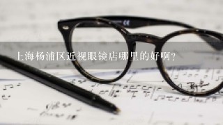 上海杨浦区近视眼镜店哪里的好啊？