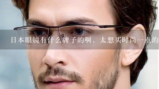 日本眼镜有什么牌子的啊，太想买时尚一点的眼镜了？