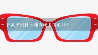 在武汉去什么地方配眼镜最好？