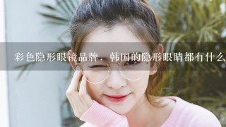 彩色隐形眼镜品牌，韩国的隐形眼睛都有什么牌子?哪些牌子比较不错呢?