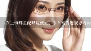 在上海哪里配眼镜便宜？来自高度近视患者的省钱经验