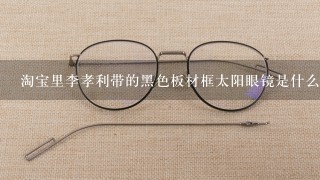 淘宝里李孝利带的黑色板材框太阳眼镜是什么牌子？