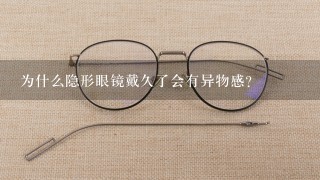 为什么隐形眼镜戴久了会有异物感？