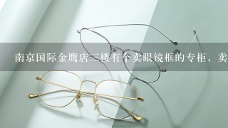 南京国际金鹰店3楼有个卖眼镜框的专柜，卖的镜框都挺时尚的。想知道是什么牌子的。