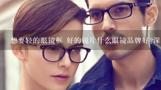 想要轻的眼镜框 好的镜片什么眼镜品牌好?深圳