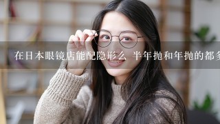 在日本眼镜店能配隐形么 半年抛和年抛的都多少钱