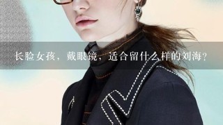 长脸女孩，戴眼镜，适合留什么样的刘海？