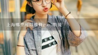 上海哪里可以维修gucci眼镜