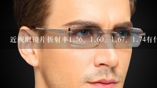 近视眼镜片折射率1.5<br/>6、1.6<br/>0、1.6<br/>7、1.74有什么区别，4百度近视需要配哪