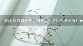 隐形眼镜最小直径的多大？是什么牌子的？好么？