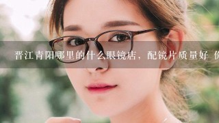 晋江青阳哪里的什么眼镜店，配镜片质量好 价格便宜？