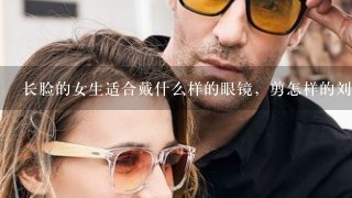 长脸的女生适合戴什么样的眼镜，剪怎样的刘海？