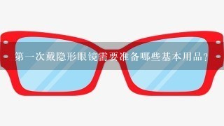 第1次戴隐形眼镜需要准备哪些基本用品？