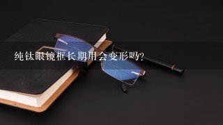 纯钛眼镜框长期用会变形吗？