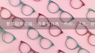 想买隐形眼镜，效果要自然1些的，漂亮，舒适度最重要，亲们有什么好推荐么？