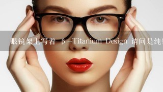 眼镜架上写着 β-Titanium Design 请问是纯钛的吗？