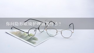 你问隐形眼镜护理液是什么？