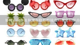 如何正确存放和储存隐形眼镜盒以便它们保持良状态并防止变形损坏或变色
